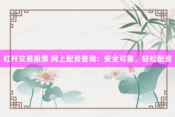杠杆交易股票 网上配资查询：安全可靠，轻松配资