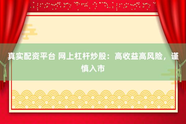 真实配资平台 网上杠杆炒股：高收益高风险，谨慎入市