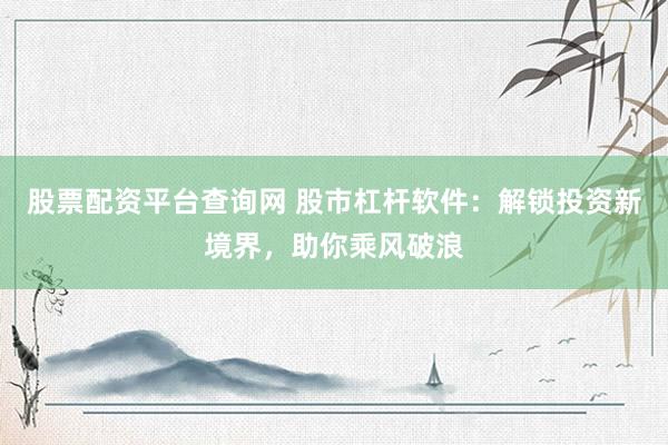 股票配资平台查询网 股市杠杆软件：解锁投资新境界，助你乘风破浪