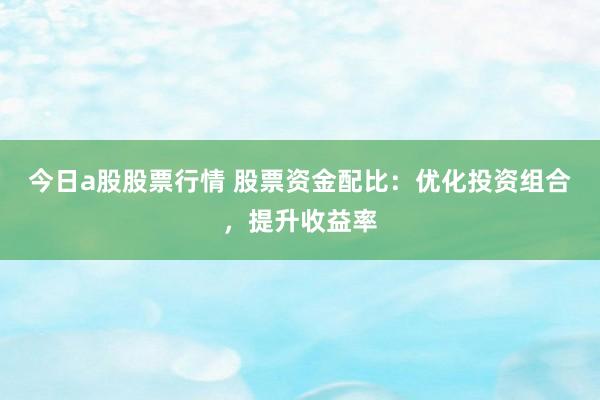 今日a股股票行情 股票资金配比：优化投资组合，提升收益率
