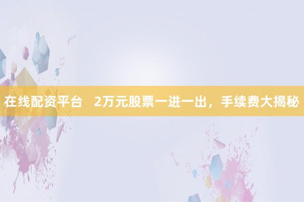 在线配资平台   2万元股票一进一出，手续费大揭秘