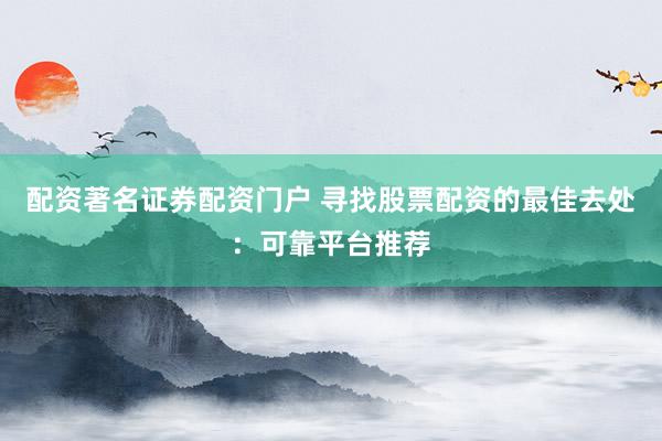 配资著名证券配资门户 寻找股票配资的最佳去处：可靠平台推荐