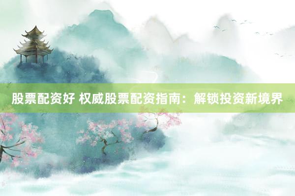 股票配资好 权威股票配资指南：解锁投资新境界
