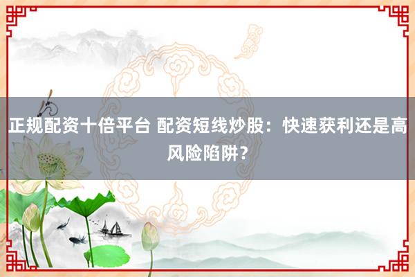 正规配资十倍平台 配资短线炒股：快速获利还是高风险陷阱？