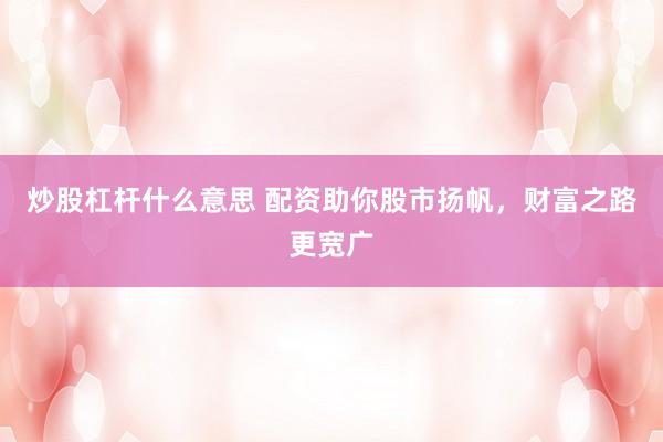 炒股杠杆什么意思 配资助你股市扬帆，财富之路更宽广