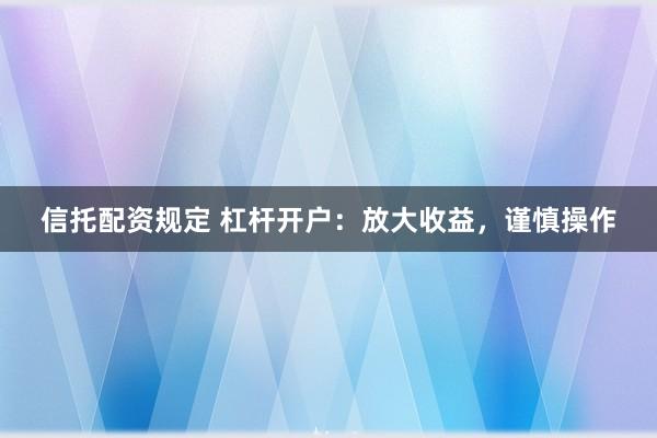 信托配资规定 杠杆开户：放大收益，谨慎操作