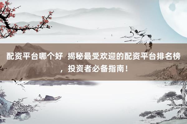 配资平台哪个好  揭秘最受欢迎的配资平台排名榜，投资者必备指南！
