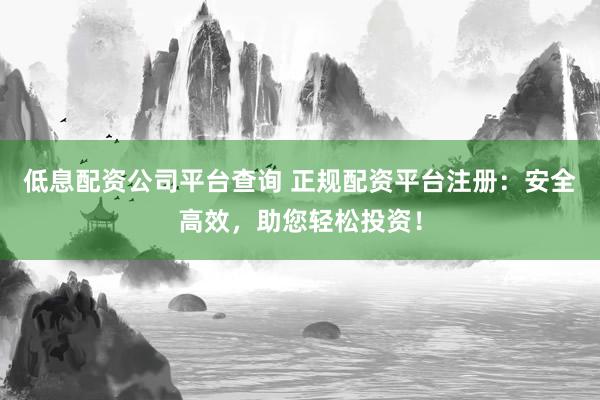 低息配资公司平台查询 正规配资平台注册：安全高效，助您轻松投资！