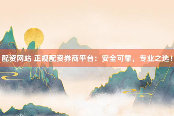 配资网站 正规配资券商平台：安全可靠，专业之选！