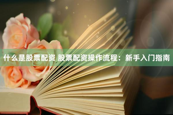 什么是股票配资 股票配资操作流程：新手入门指南