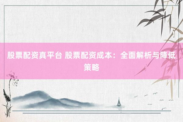 股票配资真平台 股票配资成本：全面解析与降低策略