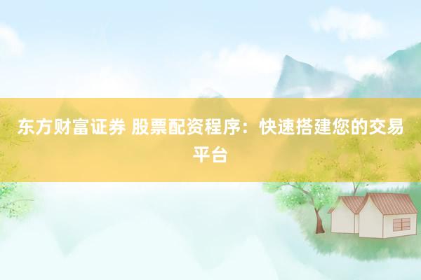 东方财富证券 股票配资程序：快速搭建您的交易平台
