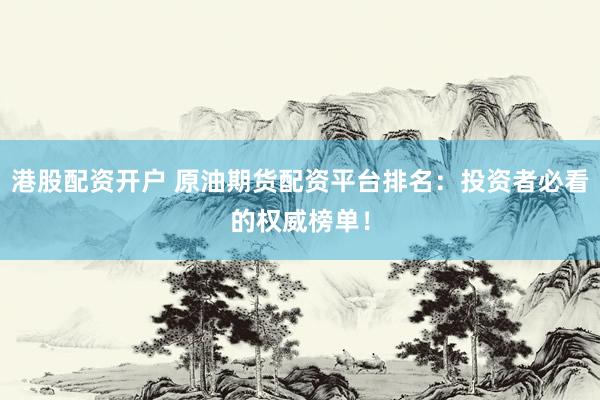 港股配资开户 原油期货配资平台排名：投资者必看的权威榜单！