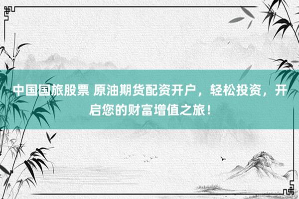中国国旅股票 原油期货配资开户，轻松投资，开启您的财富增值之旅！