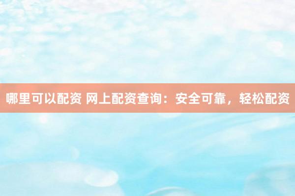 哪里可以配资 网上配资查询：安全可靠，轻松配资