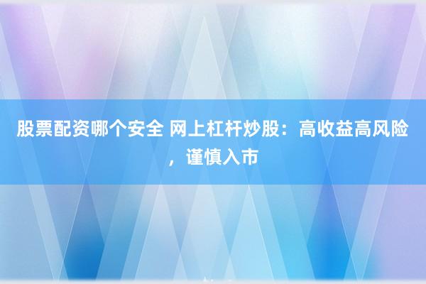 股票配资哪个安全 网上杠杆炒股：高收益高风险，谨慎入市