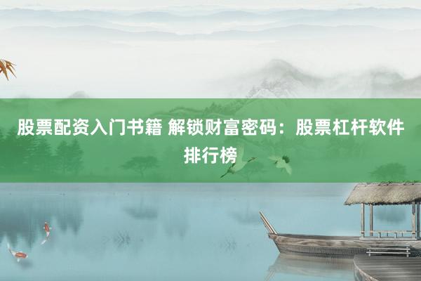 股票配资入门书籍 解锁财富密码：股票杠杆软件排行榜