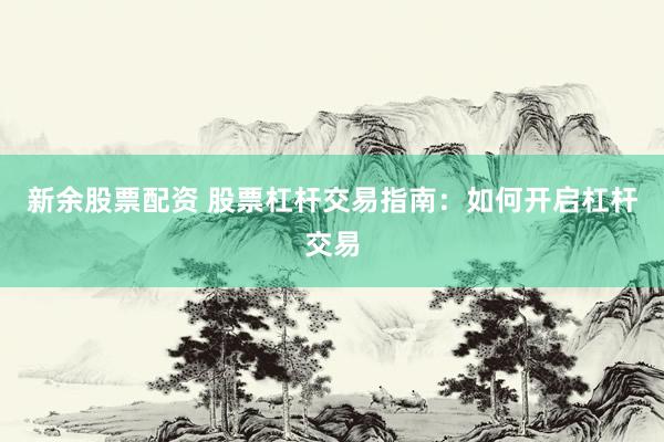 新余股票配资 股票杠杆交易指南：如何开启杠杆交易