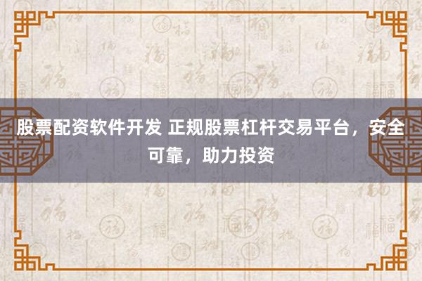 股票配资软件开发 正规股票杠杆交易平台，安全可靠，助力投资