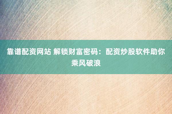靠谱配资网站 解锁财富密码：配资炒股软件助你乘风破浪