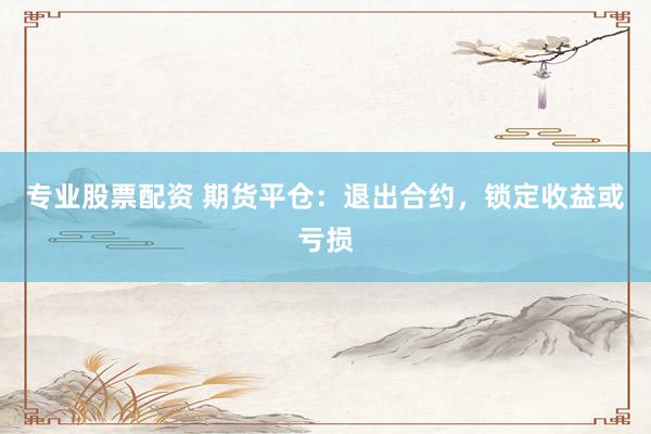 专业股票配资 期货平仓：退出合约，锁定收益或亏损