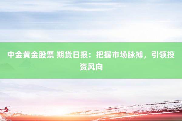 中金黄金股票 期货日报：把握市场脉搏，引领投资风向