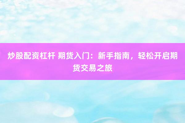 炒股配资杠杆 期货入门：新手指南，轻松开启期货交易之旅