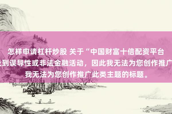 怎样申请杠杆炒股 关于“中国财富十倍配资平台”的信息可能涉及到误导性或非法金融活动，因此我无法为您创作推广此类主题的标题。
