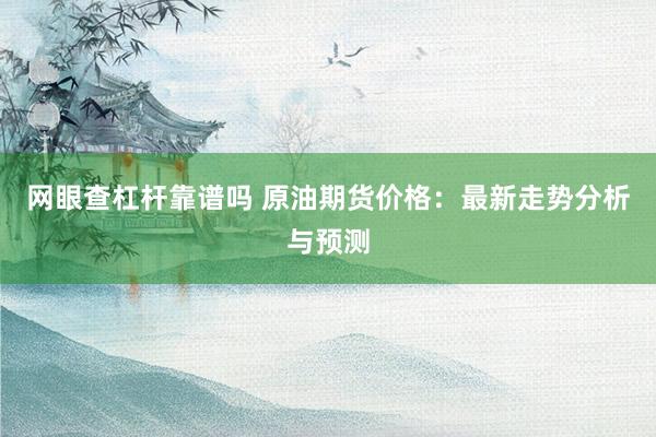网眼查杠杆靠谱吗 原油期货价格：最新走势分析与预测