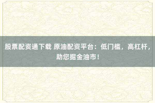 股票配资通下载 原油配资平台：低门槛，高杠杆，助您掘金油市！