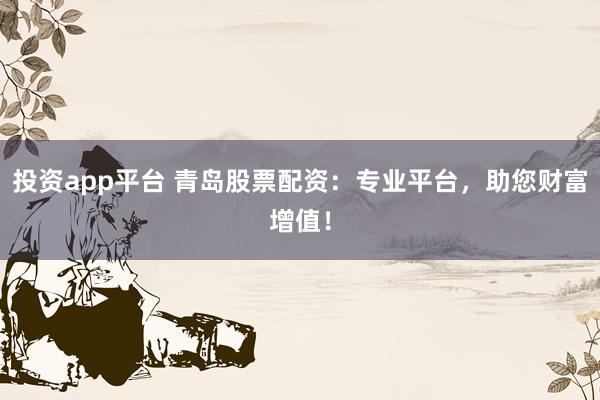 投资app平台 青岛股票配资：专业平台，助您财富增值！
