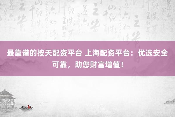 最靠谱的按天配资平台 上海配资平台：优选安全可靠，助您财富增值！
