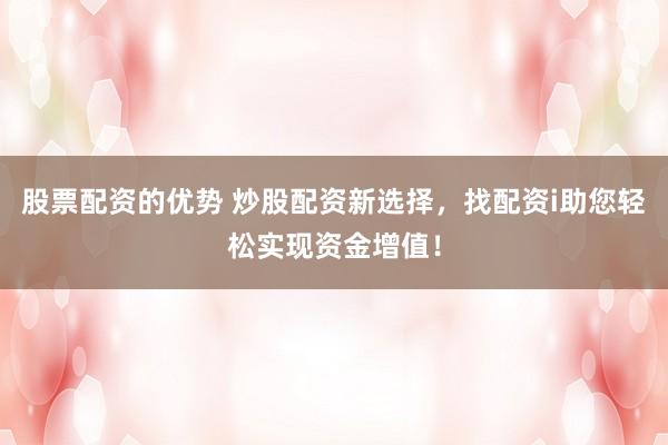 股票配资的优势 炒股配资新选择，找配资i助您轻松实现资金增值！