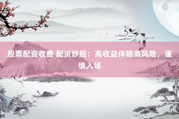 股票配资收费 配资炒股：高收益伴随高风险，谨慎入场