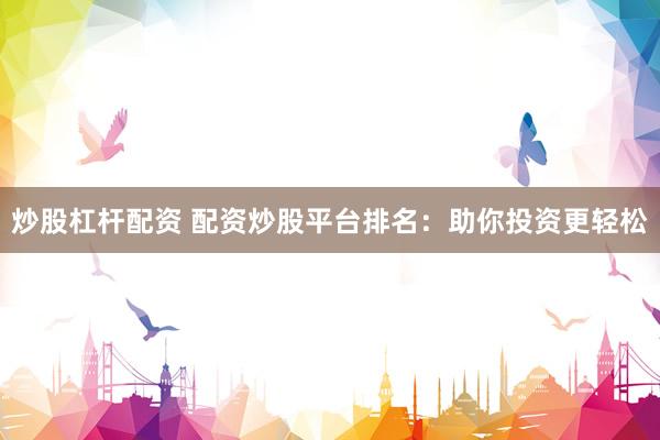 炒股杠杆配资 配资炒股平台排名：助你投资更轻松
