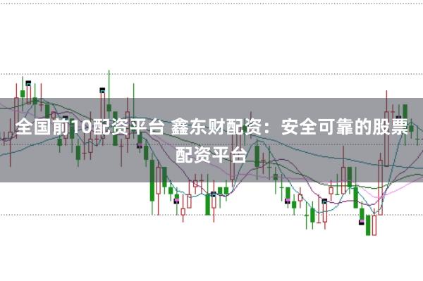 全国前10配资平台 鑫东财配资：安全可靠的股票配资平台