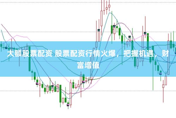 大额股票配资 股票配资行情火爆，把握机遇，财富增值