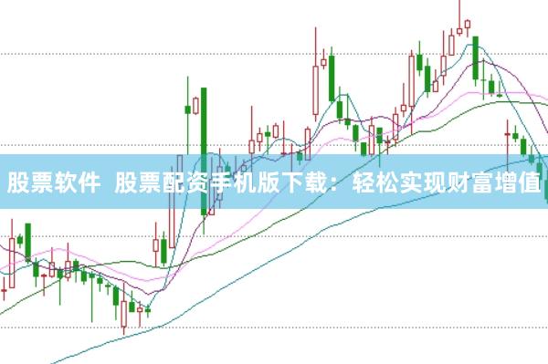 股票软件  股票配资手机版下载：轻松实现财富增值