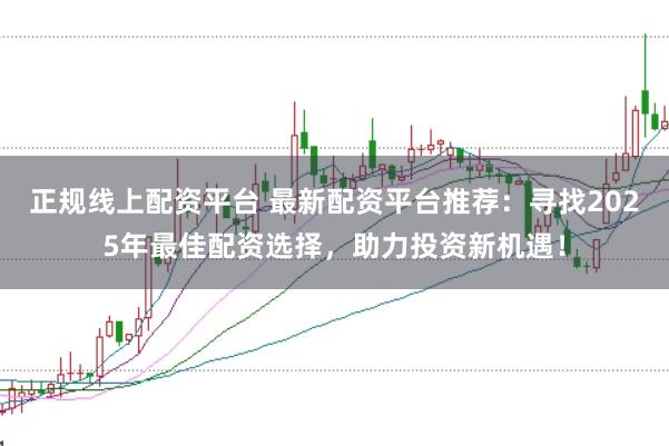 正规线上配资平台 最新配资平台推荐：寻找2025年最佳配资选择，助力投资新机遇！