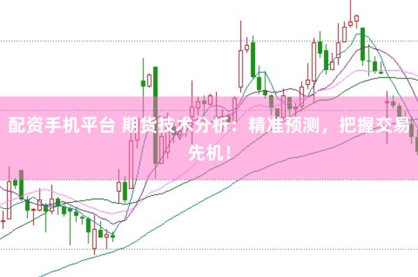 配资手机平台 期货技术分析：精准预测，把握交易先机！