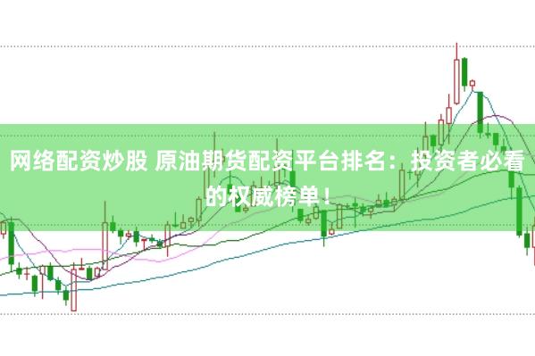 网络配资炒股 原油期货配资平台排名：投资者必看的权威榜单！