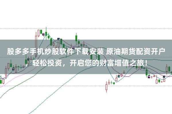 股多多手机炒股软件下载安装 原油期货配资开户，轻松投资，开启您的财富增值之旅！