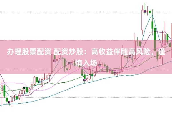 办理股票配资 配资炒股：高收益伴随高风险，谨慎入场