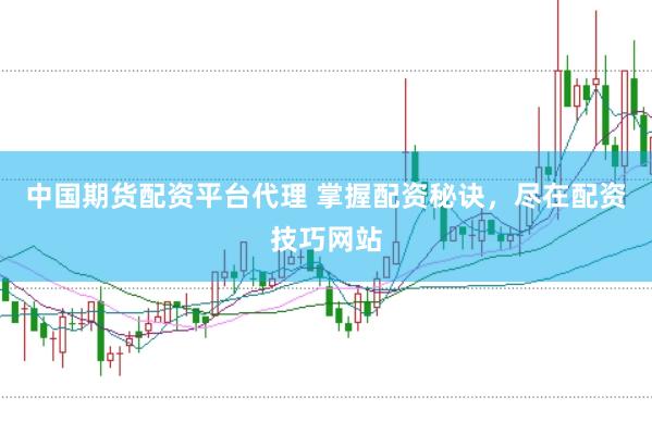 中国期货配资平台代理 掌握配资秘诀，尽在配资技巧网站