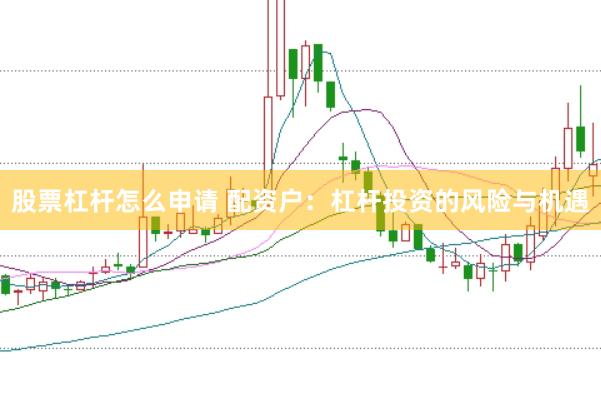 股票杠杆怎么申请 配资户：杠杆投资的风险与机遇