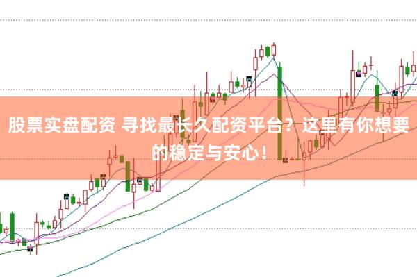 股票实盘配资 寻找最长久配资平台？这里有你想要的稳定与安心！