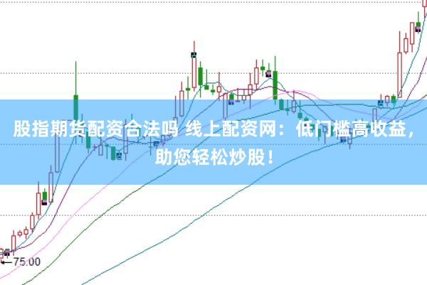 股指期货配资合法吗 线上配资网：低门槛高收益，助您轻松炒股！