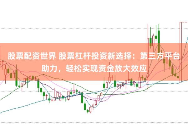 股票配资世界 股票杠杆投资新选择：第三方平台助力，轻松实现资金放大效应