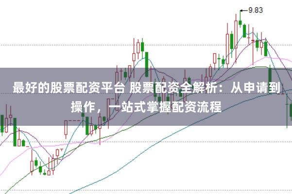 最好的股票配资平台 股票配资全解析：从申请到操作，一站式掌握配资流程