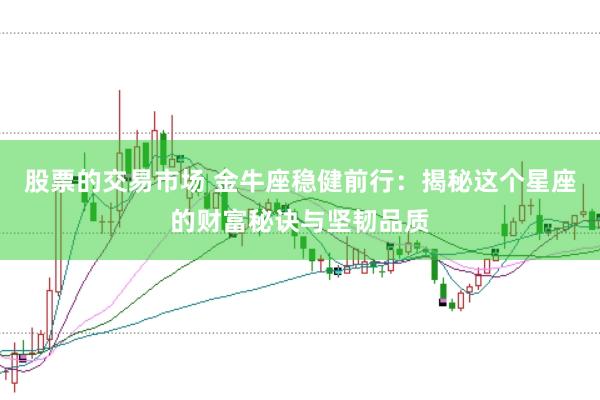 股票的交易市场 金牛座稳健前行：揭秘这个星座的财富秘诀与坚韧品质